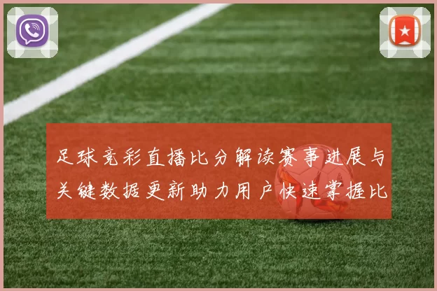 足球竞彩直播比分解读赛事进展与关键数据更新助力用户快速掌握比分走势