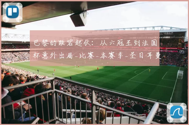 巴黎的跌宕起伏:从六冠王到法国杯意外出局_比赛_本赛季_圣日耳曼