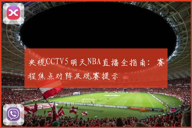 央视CCTV5明天NBA直播全指南：赛程焦点对阵及观赛提示
