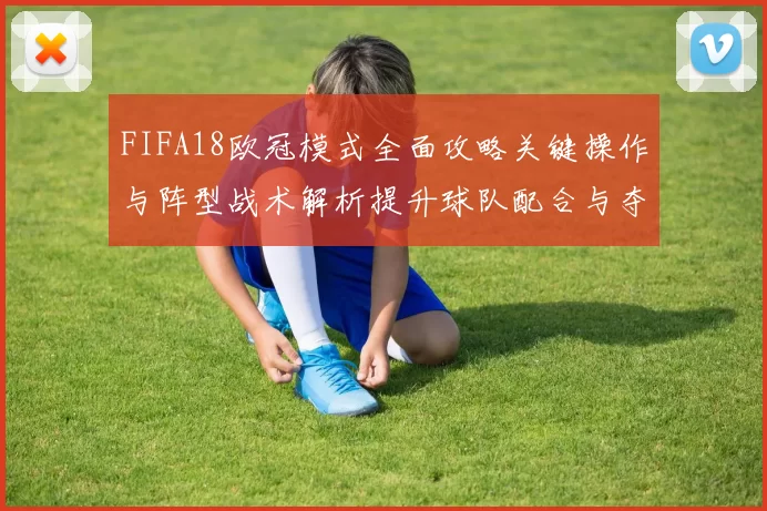 FIFA18欧冠模式全面攻略关键操作与阵型战术解析提升球队配合与夺冠概率