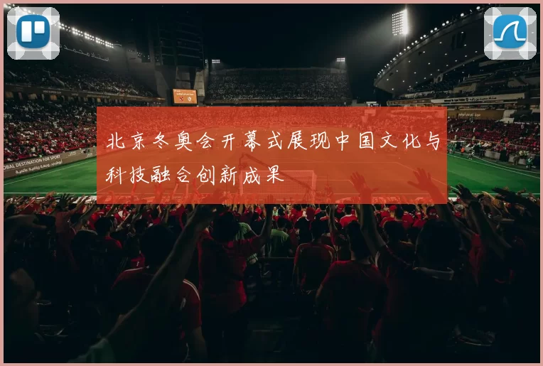 北京冬奥会开幕式展现中国文化与科技融合创新成果