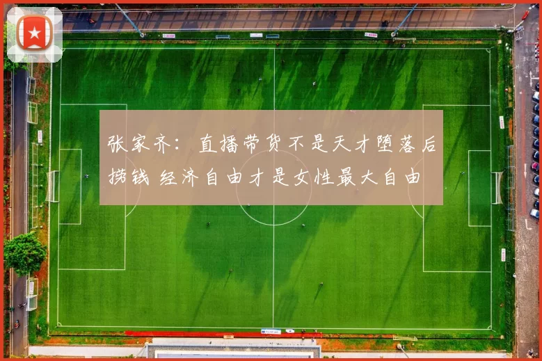 张家齐：直播带货不是天才堕落后捞钱 经济自由才是女性最大自由