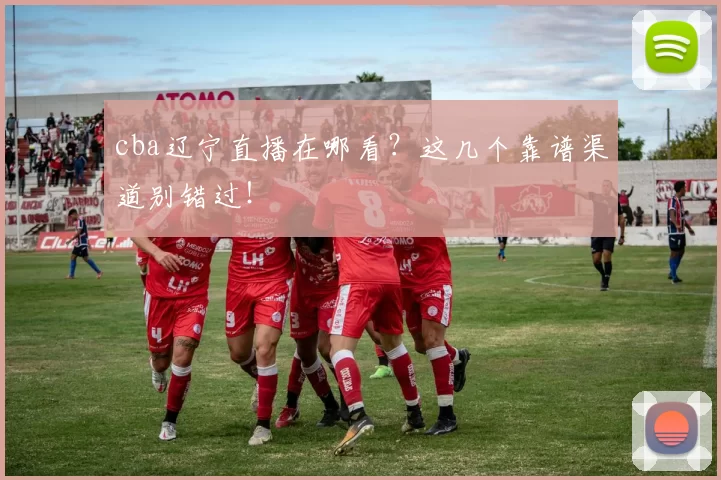 cba辽宁直播在哪看？这几个靠谱渠道别错过！