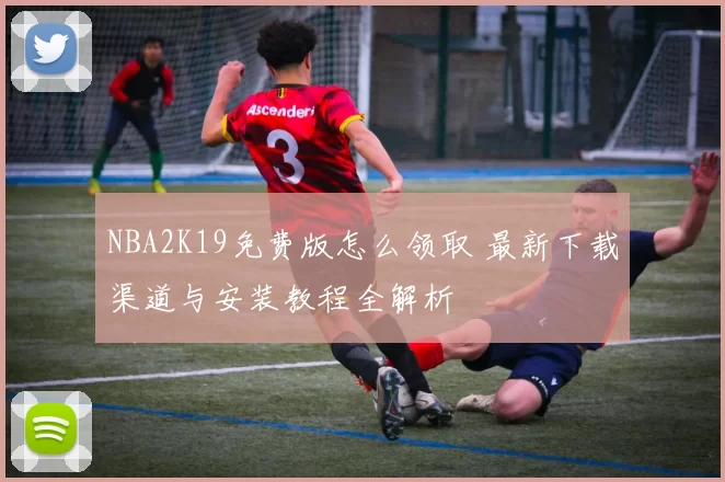 NBA2K19免费版怎么领取 最新下载渠道与安装教程全解析