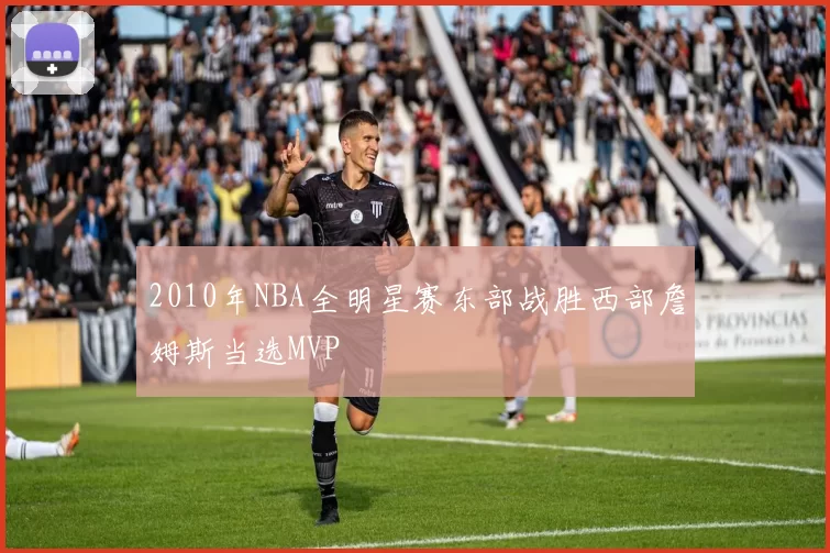 2010年NBA全明星赛东部战胜西部詹姆斯当选MVP