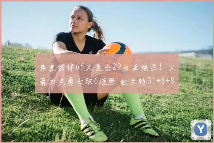 库里伤停65天复出29分丢绝杀！火箭力克勇士取6连胜 杜兰特31+8+8