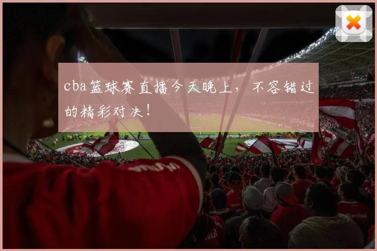 cba篮球赛直播今天晚上，不容错过的精彩对决！
