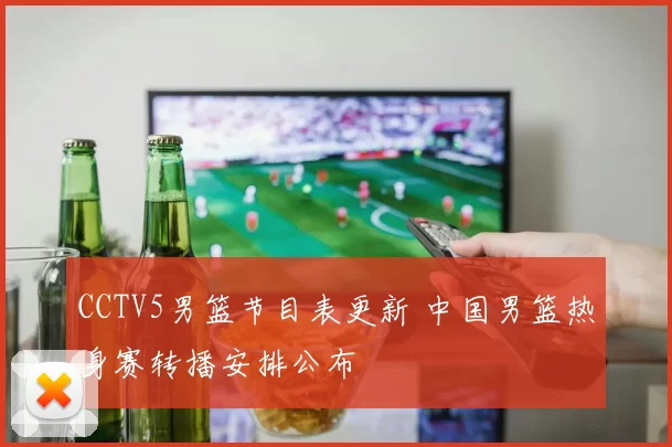 CCTV5男篮节目表更新 中国男篮热身赛转播安排公布
