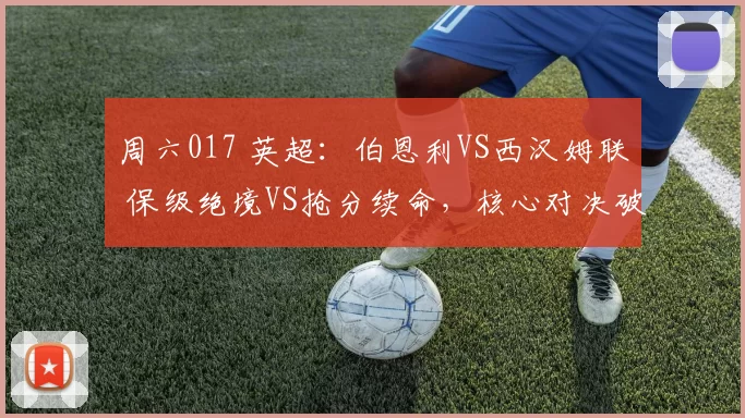 周六017 英超：伯恩利VS西汉姆联 保级绝境VS抢分续命，核心对决破双顽疾？_客场_伤病_曼联