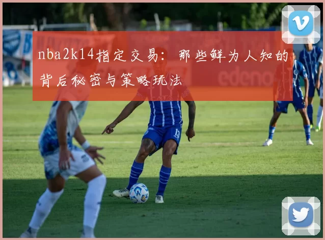 nba2k14指定交易：那些鲜为人知的背后秘密与策略玩法