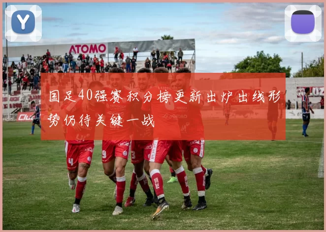 国足40强赛积分榜更新出炉出线形势仍待关键一战