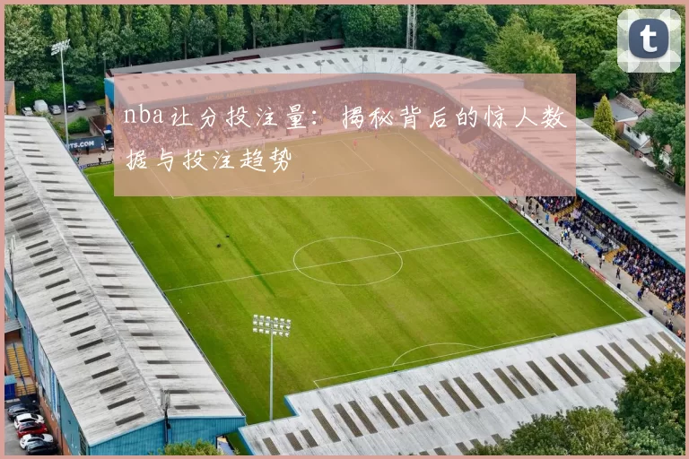 nba让分投注量：揭秘背后的惊人数据与投注趋势