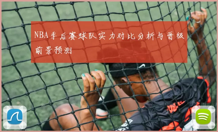 NBA季后赛球队实力对比分析与晋级前景预测