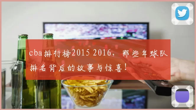 cba排行榜2015 2016,那些年球队排名背后的故事与惊喜!