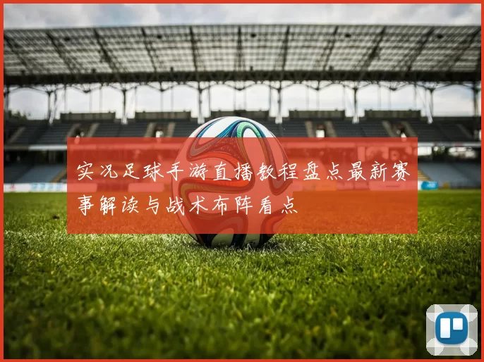 实况足球手游直播教程盘点最新赛事解读与战术布阵看点
