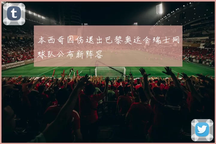 本西奇因伤退出巴黎奥运会瑞士网球队公布新阵容