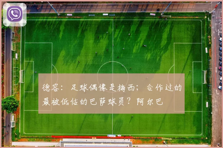 德容：足球偶像是梅西；合作过的最被低估的巴萨球员？阿尔巴