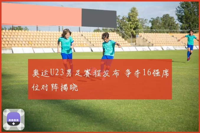 奥运U23男足赛程发布 争夺16强席位对阵揭晓